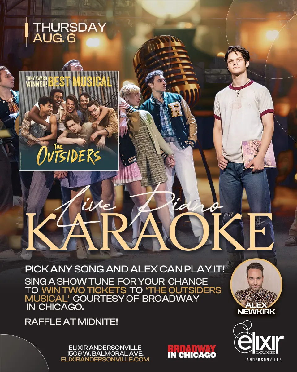 Live Piano Karaoke (Win Tickets to The Outsiders Musical) at Elixir Andersonville — Live piano karaoke with Alex Newkirk. Sing a show tune for a chance to win two tickets to 'The Outsiders' musical courtesy of Broadway in Chicago. Raffle at midnight.