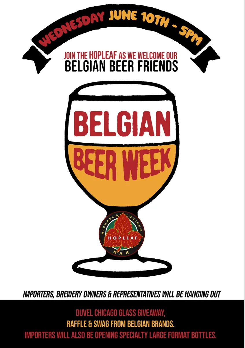 Belgian Beer Week at Hopleaf Bar — Over 35 Belgian draft beers, some never-before-seen and long-time favorites. Duvel giving away 60 Chicago Duvel glasses. Belgian brewery representatives, export managers and importers will be present pouring large format bottles and raffling special gifts.