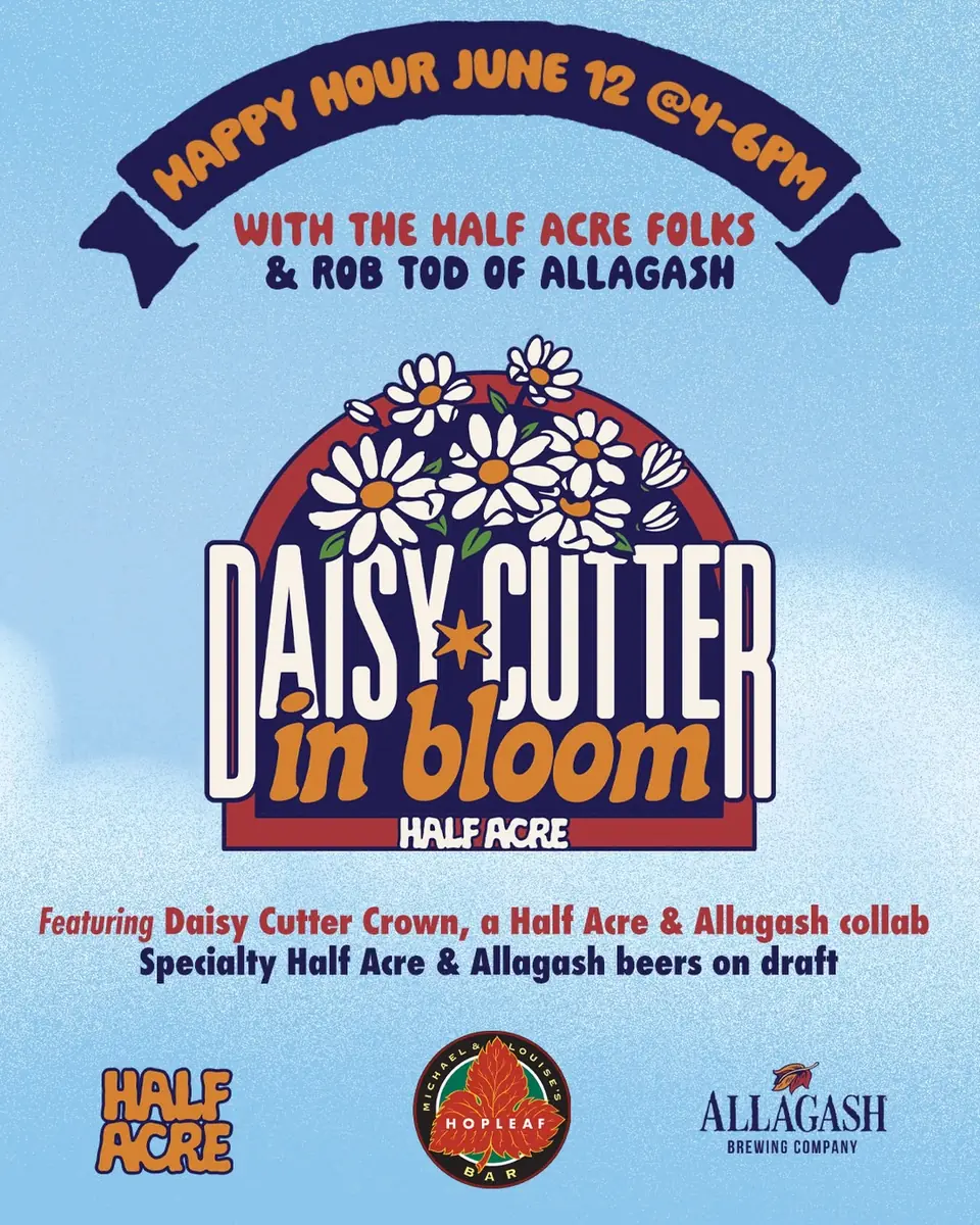 Daisy Cutter in Bloom Happy Hour at Hopleaf Bar — Happy hour featuring Half Acre and Allagash collaboration beers, with specialty Half Acre & Allagash beers on draft. Hosted by Rob Tod of Allagash and the Half Acre Folks.