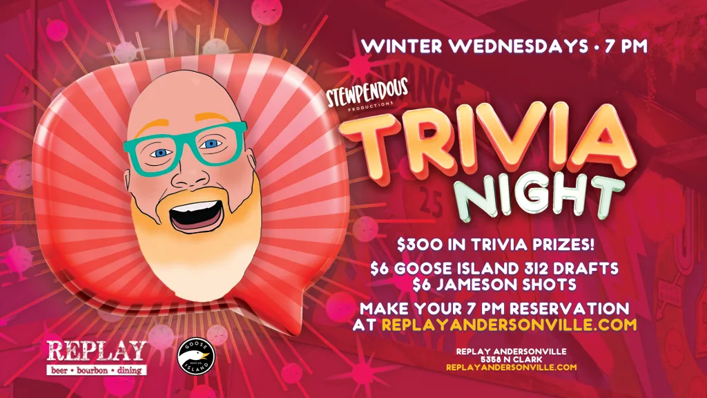 Stewpendous Trivia! at Replay Andersonville — Weekly trivia night on Wednesdays at 7pm with $300 in trivia prizes. Features $6 Goose Island 312…