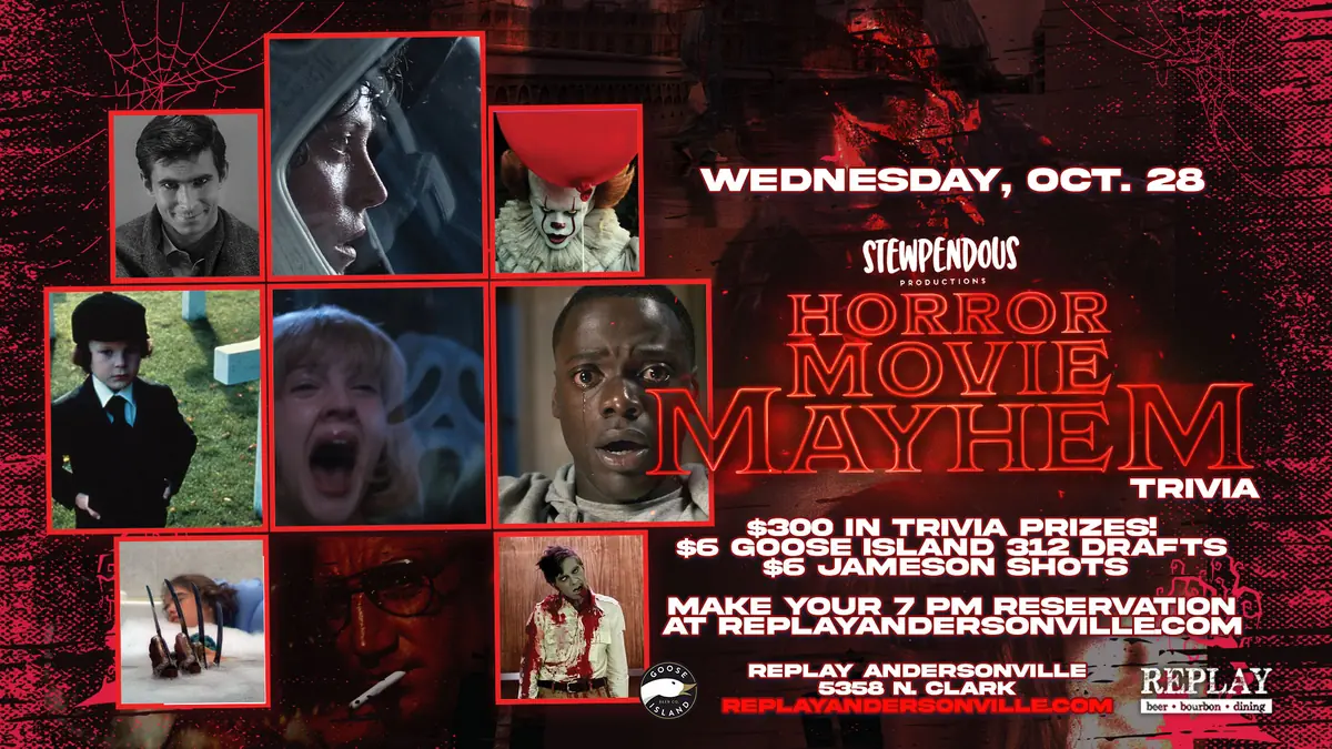 Horror Movie Mayhem Trivia at Replay Andersonville — Special horror-themed trivia night with $300 in trivia prizes and drink specials: $6 Goose Island 312 drafts and $6 Jameson shots.