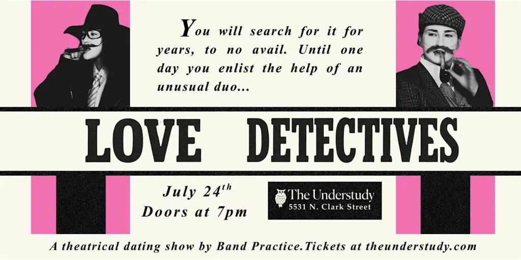Love Detectives at The Understudy Coffee and Books — A theatrical dating show combined with a clown detective show by Band Practice. Highly interactive and slightly chaotic.